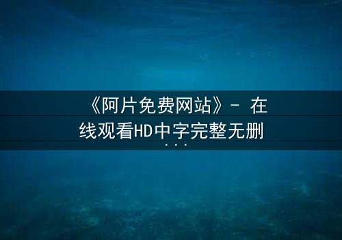《阿片免费网站》- 在线观看HD中字完整无删 - 揭开免费背后的致命陷阱