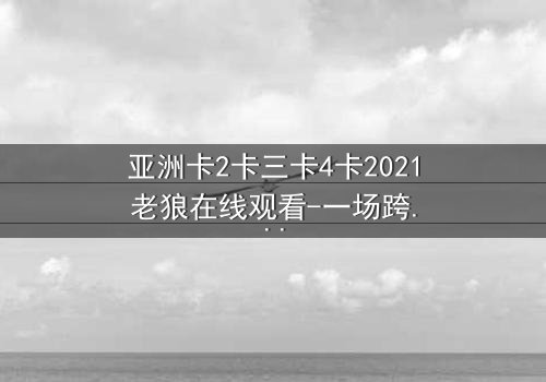 亚洲卡2卡三卡4卡2021老狼在线观看-一场跨越卡牌的命运博弈,你敢揭开真相吗?