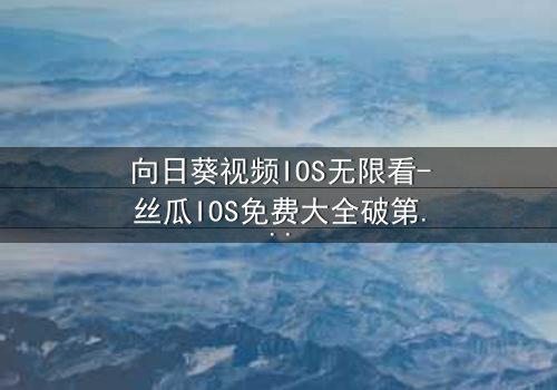 向日葵视频IOS无限看-丝瓜IOS免费大全破第3集在线观看 - 当秘密揭开,谁将幸存?
