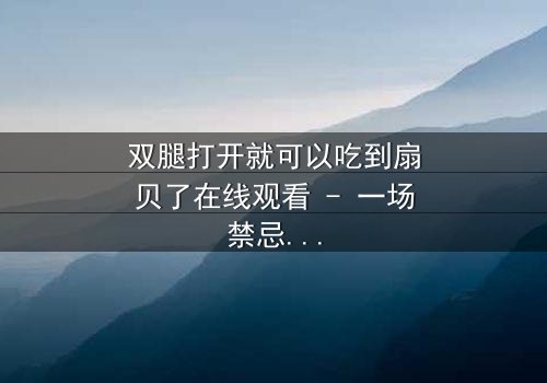 双腿打开就可以吃到扇贝了在线观看 - 一场禁忌之恋的惊悚反转