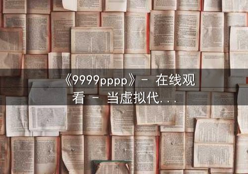 《9999pppp》- 在线观看 - 当虚拟代码撕裂现实,谁在操控你的命运?