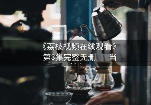 《荔枝视频在线观看》- 第3集完整无删 - 当秘密不再是秘密,谁将付出代价?