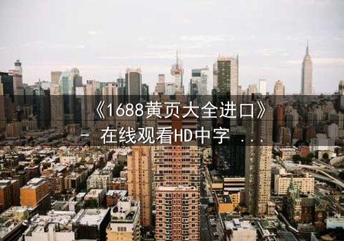 《1688黄页大全进口》- 在线观看HD中字 - 揭开进口黄页背后的惊天秘密