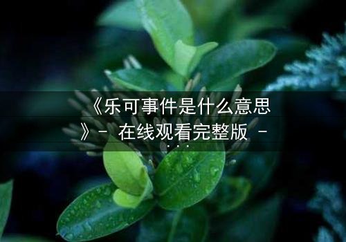 《乐可事件是什么意思》- 在线观看完整版 - 揭开人性与欲望的隐秘交锋