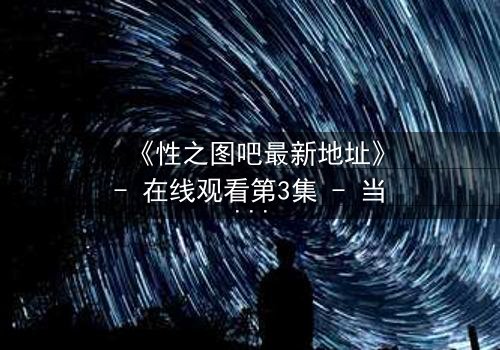 《性之图吧最新地址》- 在线观看第3集 - 当欲望与真相交织,谁能全身而退?
