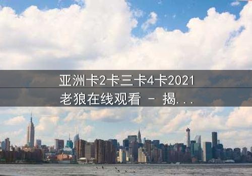 亚洲卡2卡三卡4卡2021老狼在线观看 - 揭开黑暗交易背后的惊天秘密