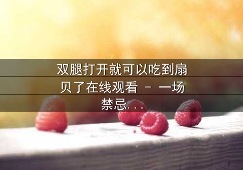 双腿打开就可以吃到扇贝了在线观看 - 一场禁忌之恋的惊悚反转