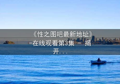 《性之图吧最新地址》-在线观看第3集 - 揭开隐藏的真相,你敢点开吗?