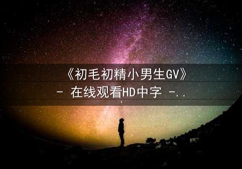 《初毛初精小男生GV》- 在线观看HD中字 - 第3集完整无删