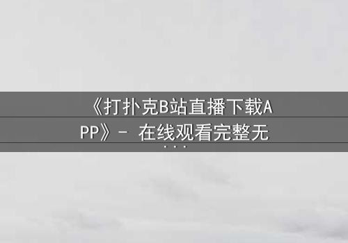 《打扑克B站直播下载APP》- 在线观看完整无删 - 一场直播引发的生死赌局