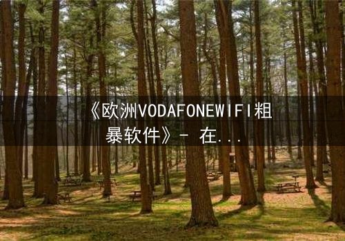 《欧洲VODAFONEWIFI粗暴软件》- 在线观看HD中字 - 当科技背叛人性,谁能逃脱数字牢笼?