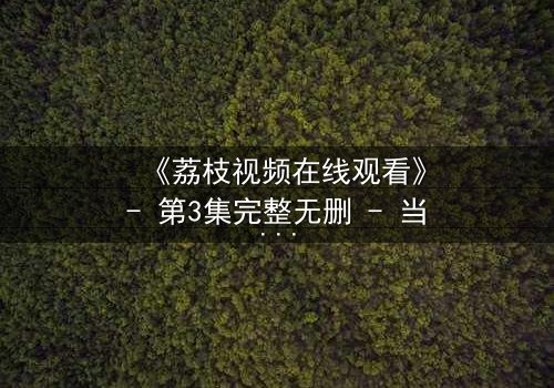 《荔枝视频在线观看》- 第3集完整无删 - 当爱情与阴谋交织,你敢点开吗?