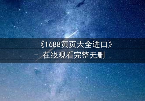 《1688黄页大全进口》- 在线观看完整无删 - 揭开进口贸易背后的致命陷阱