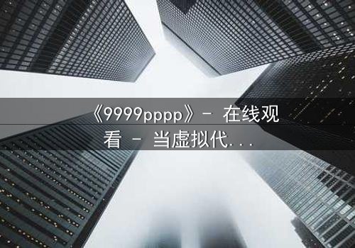 《9999pppp》- 在线观看 - 当虚拟代码撕裂现实,谁在操控你的命运?