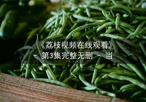 《荔枝视频在线观看》- 第3集完整无删 - 当爱情与阴谋交织,谁能全身而退?