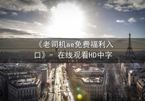 《老司机ae免费福利入口》- 在线观看HD中字完整无删 - 揭秘隐藏的免费宝藏,你敢点开吗?