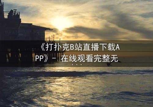 《打扑克B站直播下载APP》- 在线观看完整无删 - 揭秘虚拟牌局背后的致命赌注