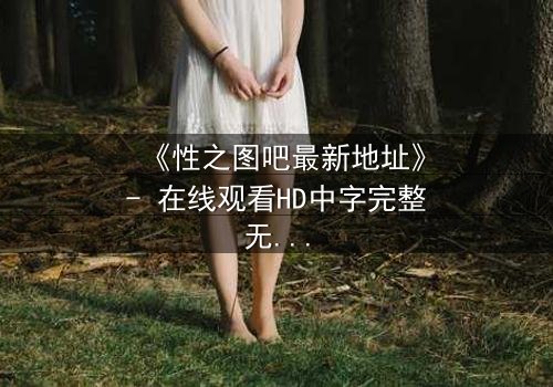 《性之图吧最新地址》- 在线观看HD中字完整无删 - 揭开隐藏的真相,你敢点开吗?