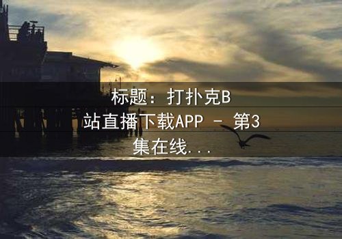 标题:打扑克B站直播下载APP - 第3集在线观看 - 当虚拟扑克揭开现实阴谋