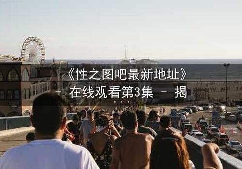 《性之图吧最新地址》- 在线观看第3集 - 揭开隐藏的真相,你敢点开吗?