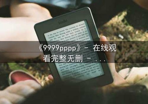 《9999pppp》- 在线观看完整无删 - 当虚拟世界吞噬现实,谁将幸存?