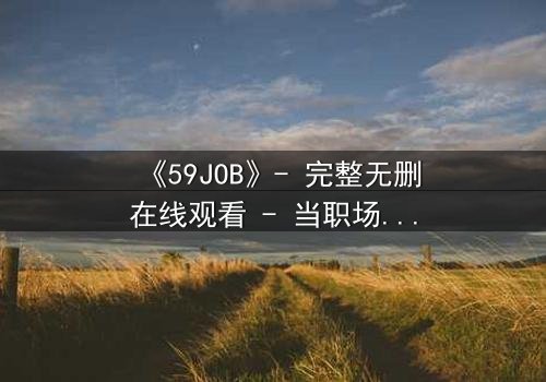 《59JOB》- 完整无删在线观看 - 当职场成为生死赌局