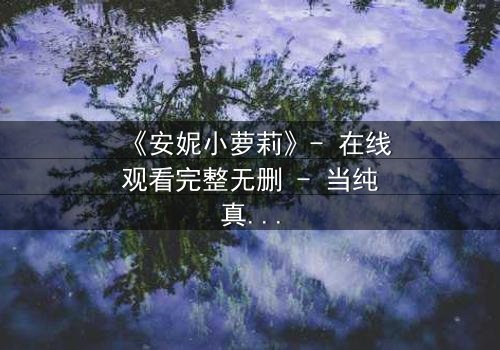 《安妮小萝莉》- 在线观看完整无删 - 当纯真遭遇黑暗,谁能守护最后的希望?