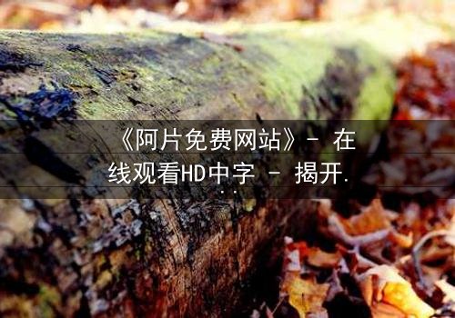 《阿片免费网站》- 在线观看HD中字 - 揭开免费背后的致命陷阱