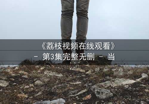 《荔枝视频在线观看》- 第3集完整无删 - 当爱情与阴谋交织,谁能全身而退?