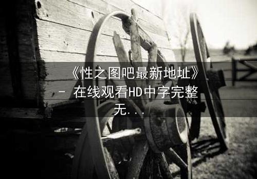 《性之图吧最新地址》- 在线观看HD中字完整无删 - 揭开禁忌之门的秘密