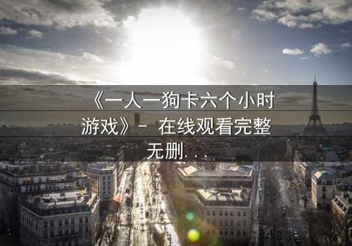 《一人一狗卡六个小时游戏》- 在线观看完整无删 - 一场生存与忠诚的极限考验