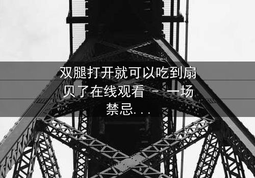 双腿打开就可以吃到扇贝了在线观看 - 一场禁忌之恋的惊心揭秘