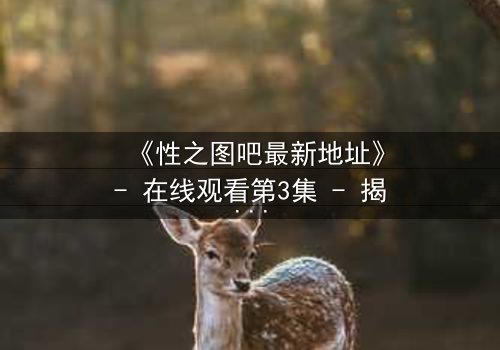 《性之图吧最新地址》- 在线观看第3集 - 揭开隐藏的真相,你敢点开吗?