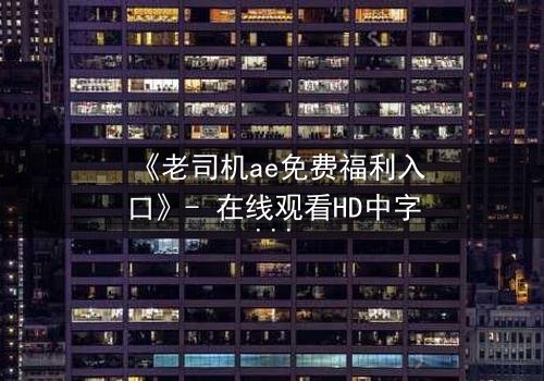 《老司机ae免费福利入口》- 在线观看HD中字完整无删 - 揭秘隐藏的免费宝藏入口