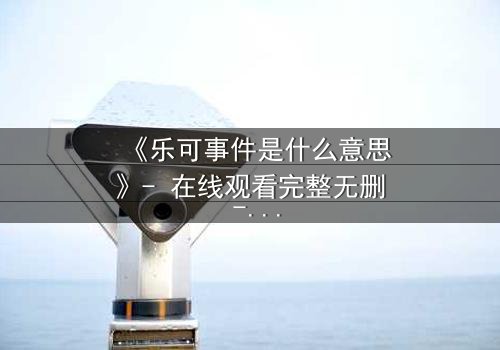 《乐可事件是什么意思》- 在线观看完整无删 - 揭开人性最隐秘的欲望