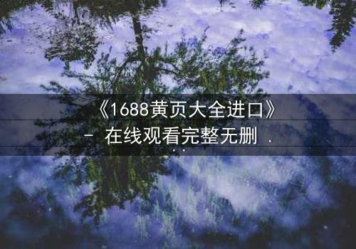 《1688黄页大全进口》- 在线观看完整无删 - 揭开数字迷宫的致命交易