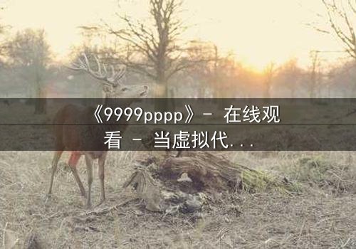 《9999pppp》- 在线观看 - 当虚拟代码掌控现实命运