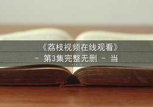 《荔枝视频在线观看》- 第3集完整无删 - 当秘密被直播,谁能全身而退?