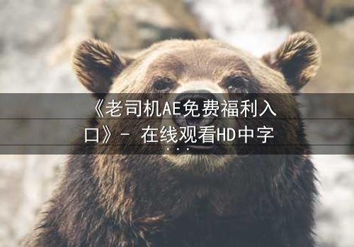 《老司机AE免费福利入口》- 在线观看HD中字完整无删 - 揭秘隐藏的免费宝藏