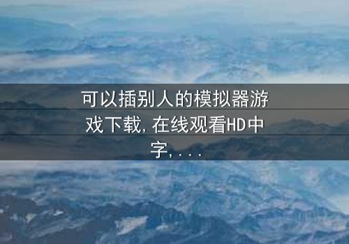 《可以插别人的模拟器游戏下载》-在线观看HD中字 - 免费1080P超清完整无删