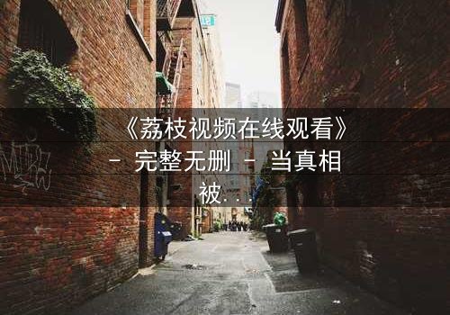 《荔枝视频在线观看》- 完整无删 - 当真相被剪辑,谁能逃出这场精心设计的骗局?