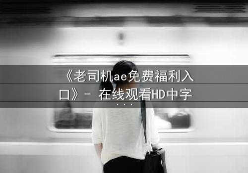 《老司机ae免费福利入口》- 在线观看HD中字完整无删 - 一场数字世界的致命诱惑