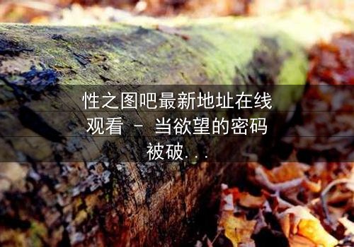 性之图吧最新地址在线观看 - 当欲望的密码被破解,谁将主宰这场数字游戏?