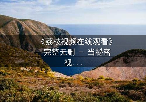 《荔枝视频在线观看》- 完整无删 - 当秘密视频引爆生死危机