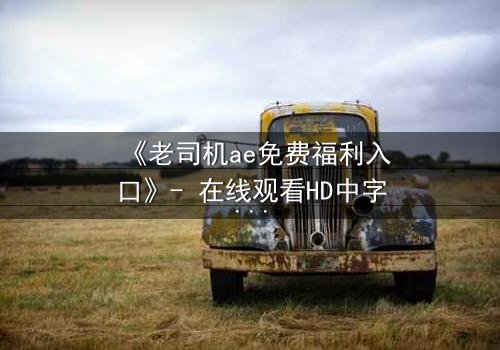 《老司机ae免费福利入口》- 在线观看HD中字完整无删 - 揭秘隐藏的免费宝藏