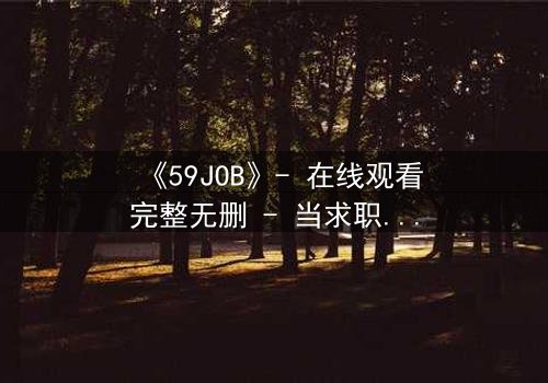 《59JOB》- 在线观看完整无删 - 当求职变成生死赌局
