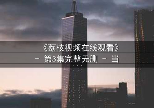 《荔枝视频在线观看》- 第3集完整无删 - 当真相撕裂亲情,谁能全身而退?