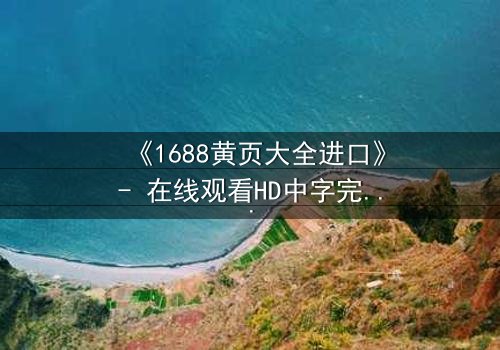 《1688黄页大全进口》- 在线观看HD中字完整无删 - 揭开进口黄页背后的致命交易