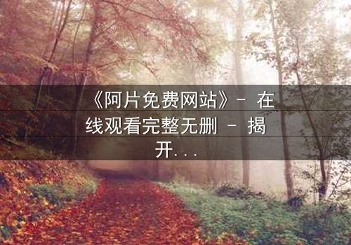 《阿片免费网站》- 在线观看完整无删 - 揭开免费背后的致命陷阱