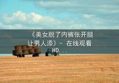 《美女脱了内裤张开腿让男人添》- 在线观看HD中字 - 免费1080P超清完整无删